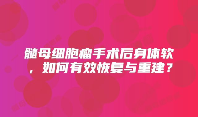 髓母细胞瘤手术后身体软，如何有效恢复与重建？