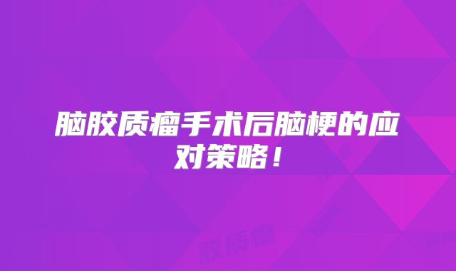 脑胶质瘤手术后脑梗的应对策略！