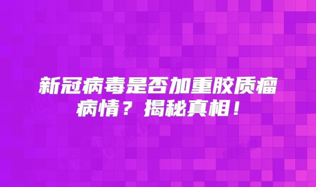 新冠病毒是否加重胶质瘤病情？揭秘真相！