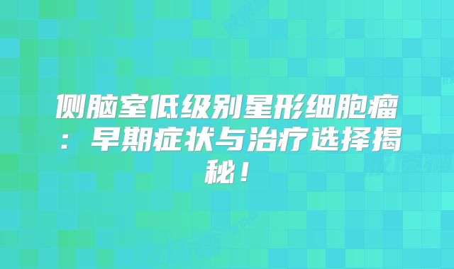 侧脑室低级别星形细胞瘤：早期症状与治疗选择揭秘！
