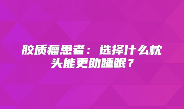 胶质瘤患者：选择什么枕头能更助睡眠？
