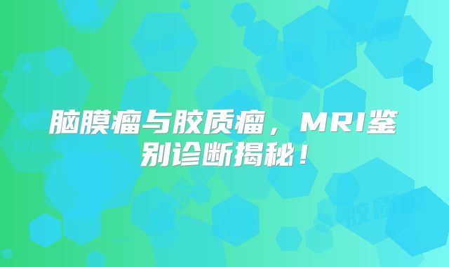 脑膜瘤与胶质瘤，MRI鉴别诊断揭秘！