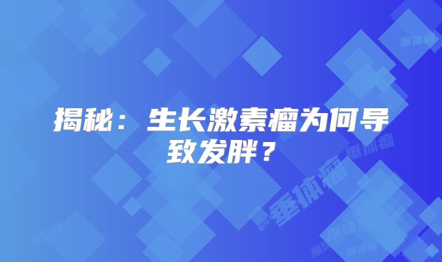 揭秘：生长激素瘤为何导致发胖？