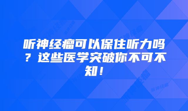 听神经瘤可以保住听力吗？这些医学突破你不可不知！