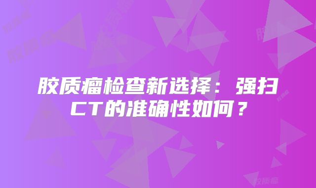 胶质瘤检查新选择：强扫CT的准确性如何？