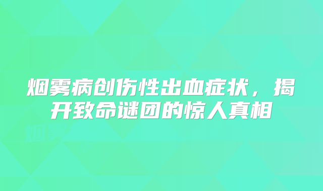 烟雾病创伤性出血症状，揭开致命谜团的惊人真相