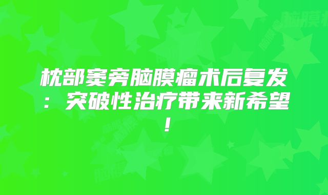 枕部窦旁脑膜瘤术后复发：突破性治疗带来新希望！
