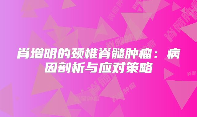 肖增明的颈椎脊髓肿瘤：病因剖析与应对策略