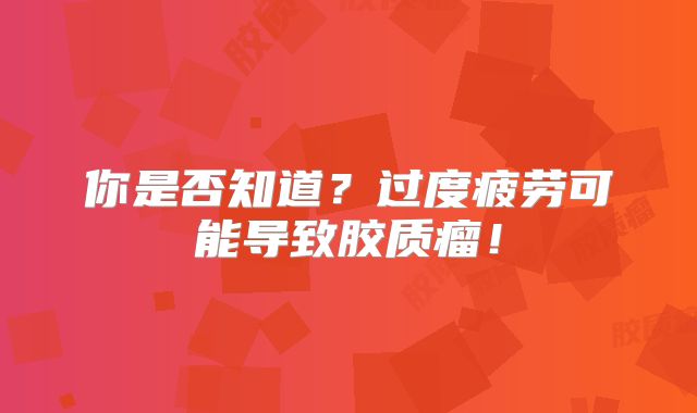 你是否知道？过度疲劳可能导致胶质瘤！