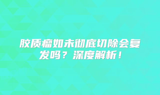 胶质瘤如未彻底切除会复发吗？深度解析！