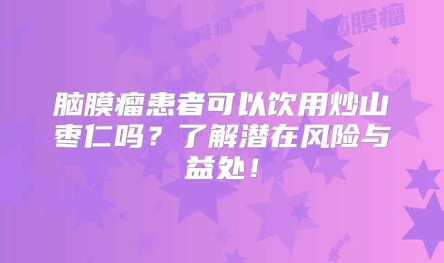 脑膜瘤患者可以饮用炒山枣仁吗？了解潜在风险与益处！
