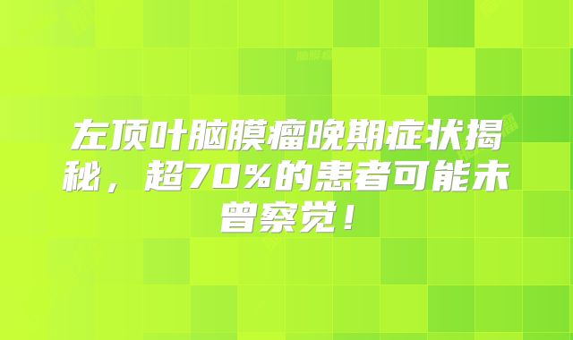 左顶叶脑膜瘤晚期症状揭秘，超70%的患者可能未曾察觉！
