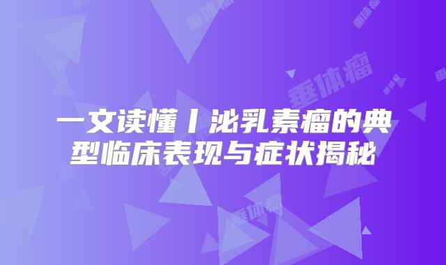 一文读懂丨泌乳素瘤的典型临床表现与症状揭秘