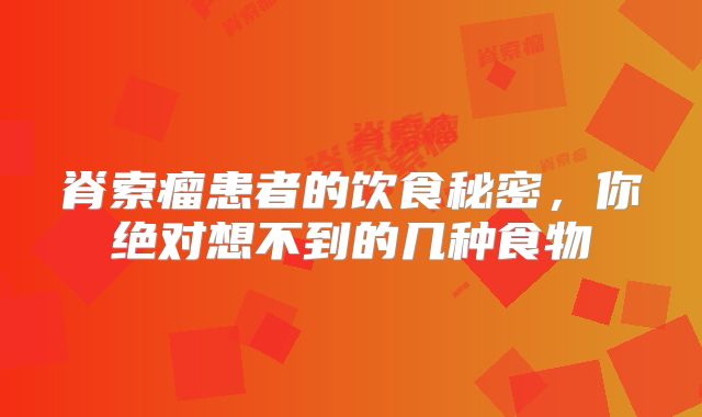 脊索瘤患者的饮食秘密，你绝对想不到的几种食物