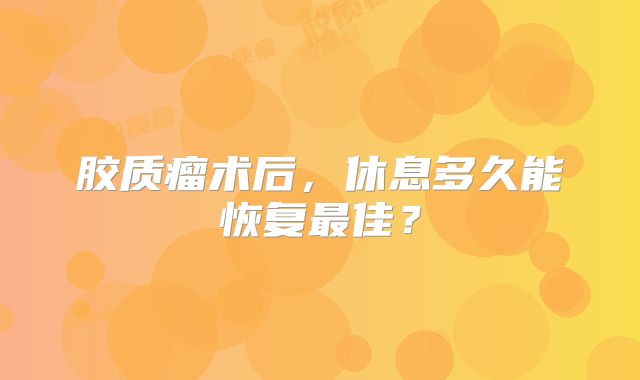 胶质瘤术后，休息多久能恢复最佳？