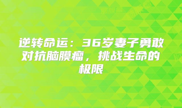 逆转命运：36岁妻子勇敢对抗脑膜瘤，挑战生命的极限
