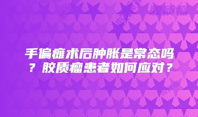 手偏瘫术后肿胀是常态吗？胶质瘤患者如何应对？