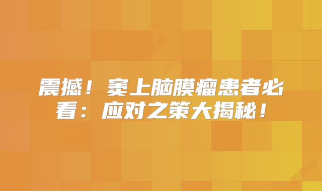 震撼！窦上脑膜瘤患者必看：应对之策大揭秘！