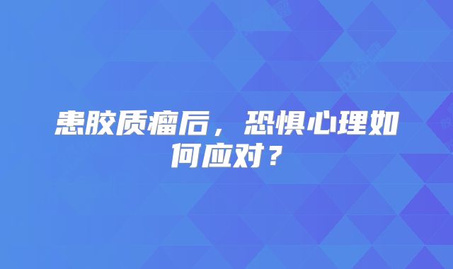 患胶质瘤后，恐惧心理如何应对？