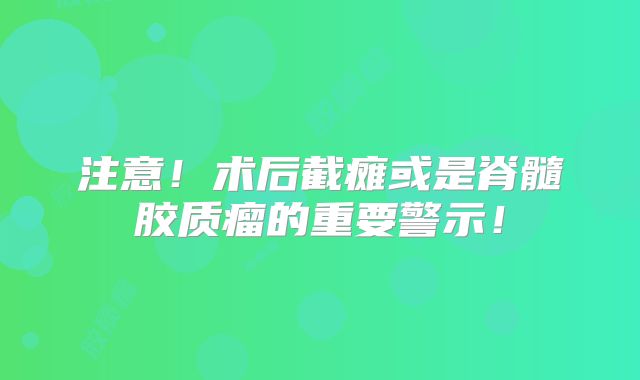 注意！术后截瘫或是脊髓胶质瘤的重要警示！