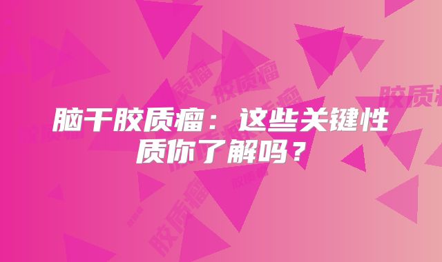 脑干胶质瘤：这些关键性质你了解吗？