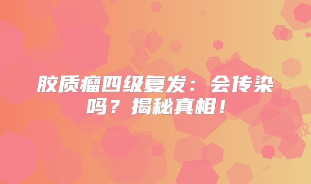 胶质瘤四级复发：会传染吗？揭秘真相！