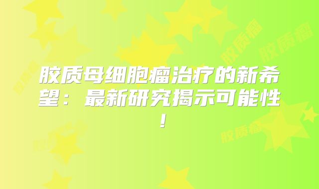 胶质母细胞瘤治疗的新希望：最新研究揭示可能性！