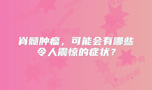 脊髓肿瘤，可能会有哪些令人震惊的症状？