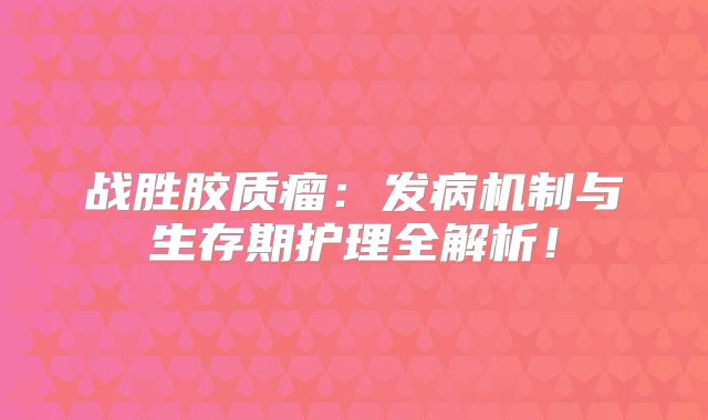 战胜胶质瘤：发病机制与生存期护理全解析！