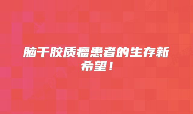脑干胶质瘤患者的生存新希望！