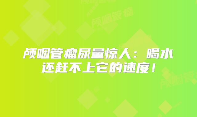颅咽管瘤尿量惊人：喝水还赶不上它的速度！