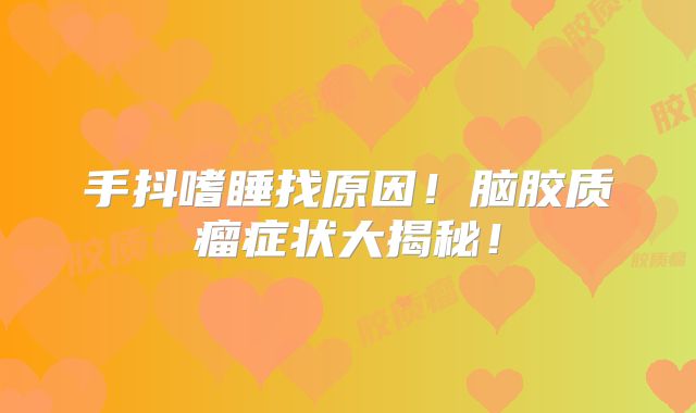 手抖嗜睡找原因！脑胶质瘤症状大揭秘！