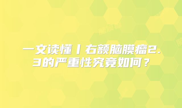 一文读懂丨右额脑膜瘤2.3的严重性究竟如何？