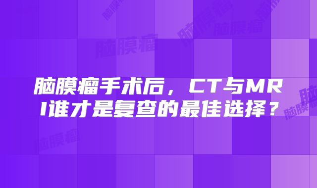 脑膜瘤手术后，CT与MRI谁才是复查的最佳选择？