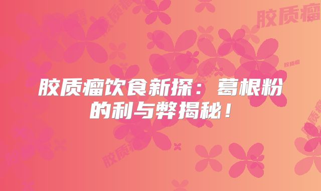胶质瘤饮食新探：葛根粉的利与弊揭秘！