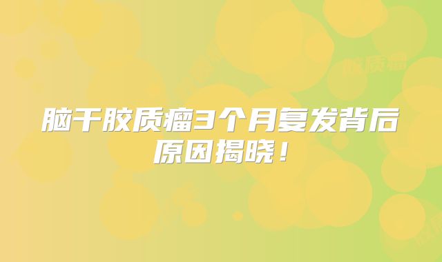脑干胶质瘤3个月复发背后原因揭晓！
