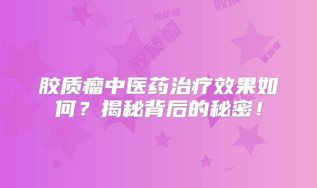 胶质瘤中医药治疗效果如何？揭秘背后的秘密！