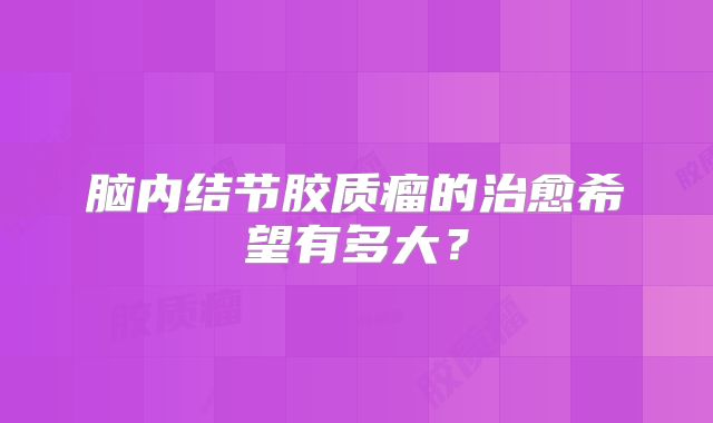脑内结节胶质瘤的治愈希望有多大？