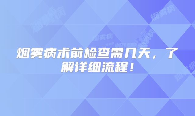 烟雾病术前检查需几天，了解详细流程！
