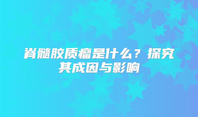 脊髓胶质瘤是什么？探究其成因与影响