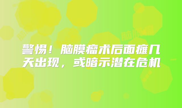 警惕！脑膜瘤术后面瘫几天出现，或暗示潜在危机