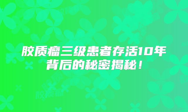 胶质瘤三级患者存活10年背后的秘密揭秘！
