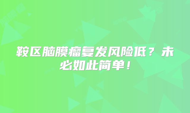 鞍区脑膜瘤复发风险低？未必如此简单！