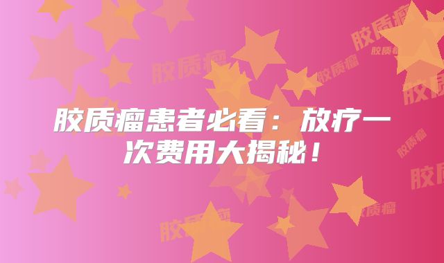 胶质瘤患者必看：放疗一次费用大揭秘！