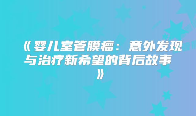 《婴儿室管膜瘤：意外发现与治疗新希望的背后故事》