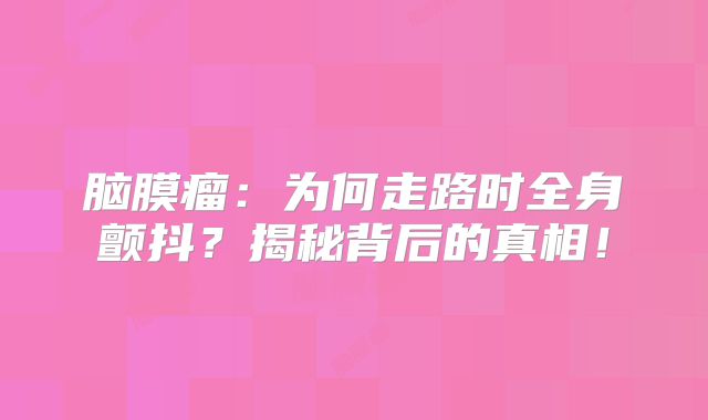 脑膜瘤：为何走路时全身颤抖？揭秘背后的真相！