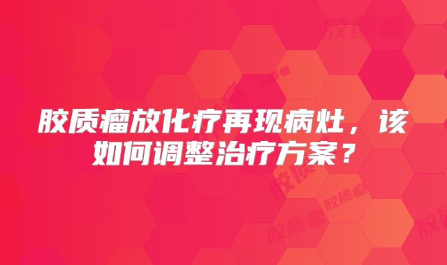 胶质瘤放化疗再现病灶，该如何调整治疗方案？