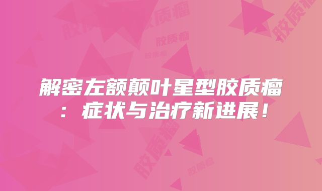 解密左额颠叶星型胶质瘤：症状与治疗新进展！