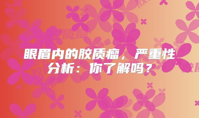 眼眉内的胶质瘤，严重性分析：你了解吗？