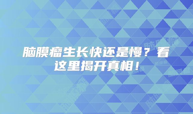 脑膜瘤生长快还是慢？看这里揭开真相！
